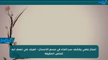 إعجاز علمي يكشف سر الماء في جسم الإنسان – تعرف على نصف آية تلخص الحقيقة